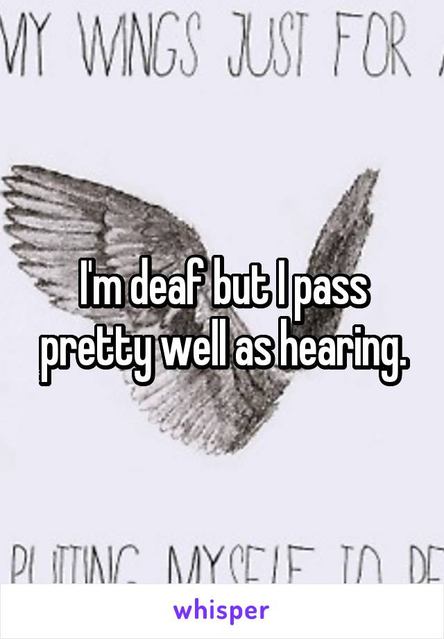 I'm deaf but I pass pretty well as hearing.