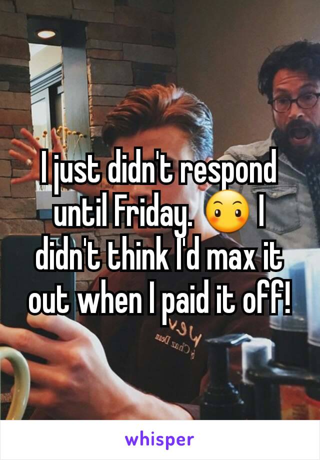 I just didn't respond until Friday. 😶 I didn't think I'd max it out when I paid it off!