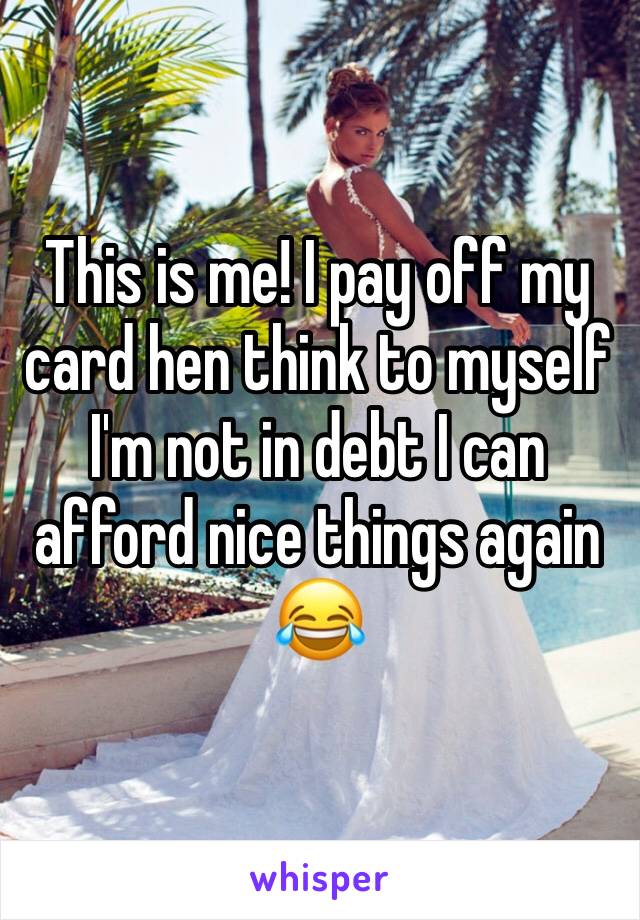 This is me! I pay off my card hen think to myself I'm not in debt I can afford nice things again 😂