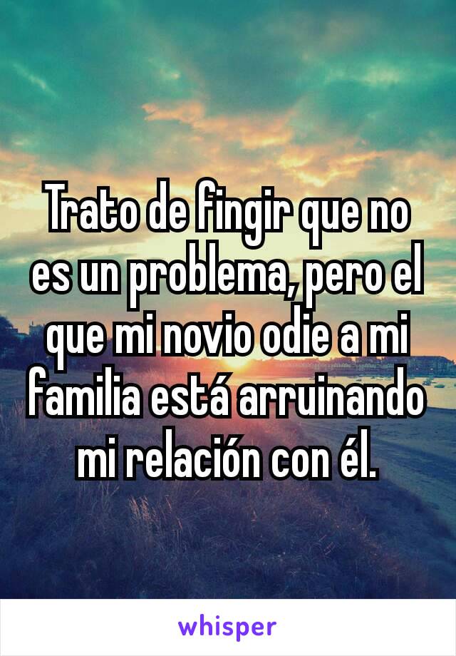 Trato de fingir que no es un problema, pero el que mi novio odie a mi familia está arruinando mi relación con él.