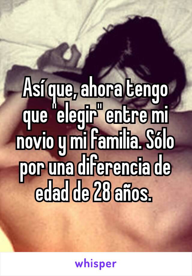 Así que, ahora tengo que "elegir" entre mi novio y mi familia. Sólo por una diferencia de edad de 28 años. 