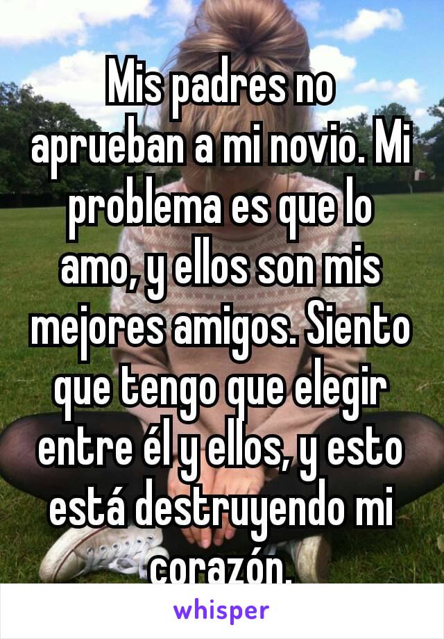 Mis padres no aprueban a mi novio. Mi problema es que lo amo, y ellos son mis mejores amigos. Siento que tengo que elegir entre él y ellos, y esto está destruyendo mi corazón.