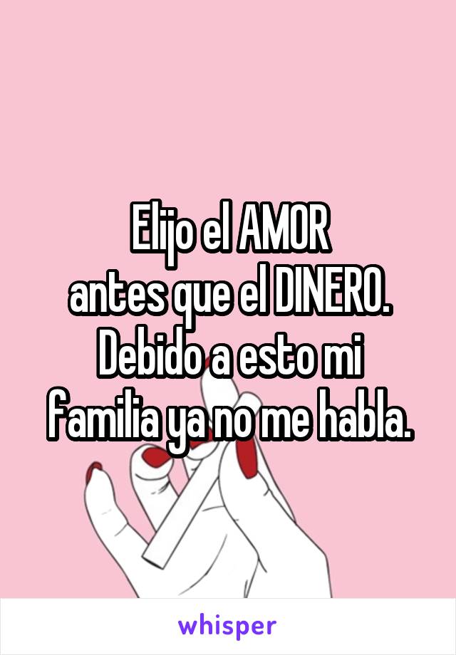 Elijo el AMOR
antes que el DINERO.
Debido a esto mi familia ya no me habla.