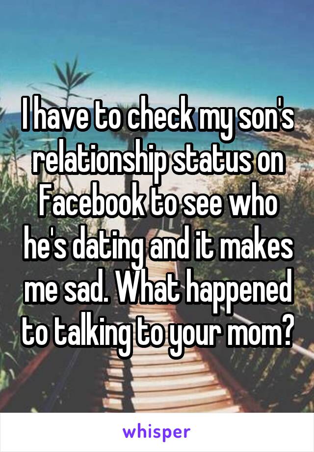 I have to check my son's relationship status on Facebook to see who he's dating and it makes me sad. What happened to talking to your mom?