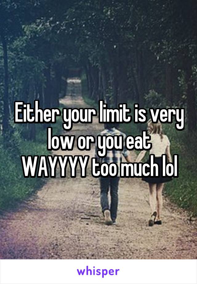 Either your limit is very low or you eat WAYYYY too much lol