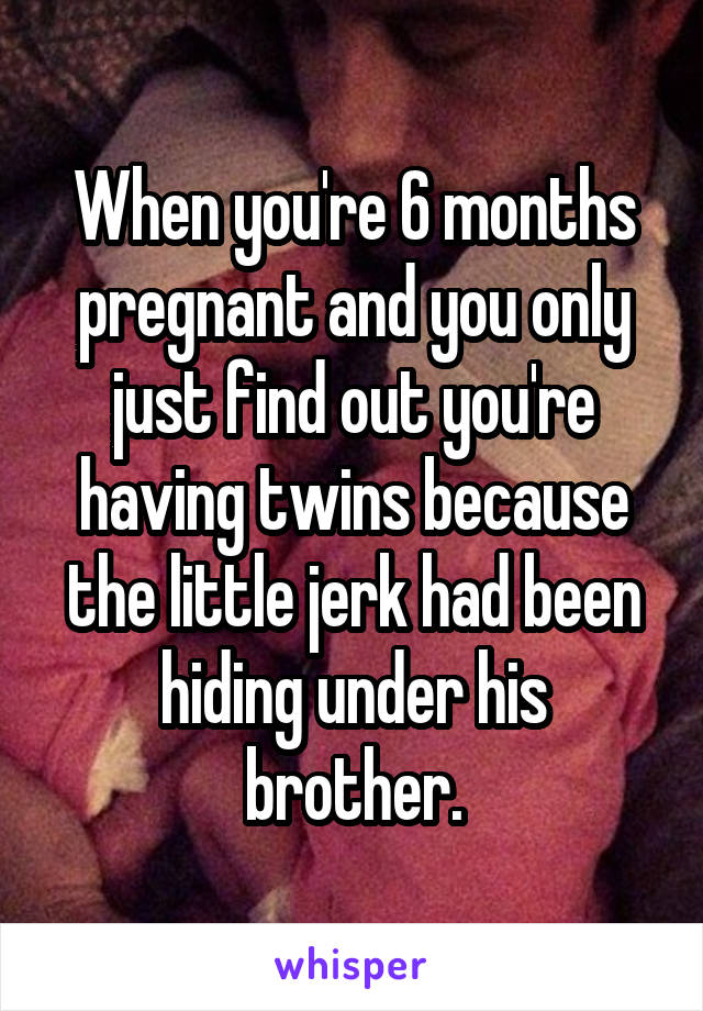 When you're 6 months pregnant and you only just find out you're having twins because the little jerk had been hiding under his brother.