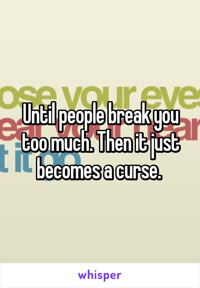 Until people break you too much. Then it just becomes a curse. 