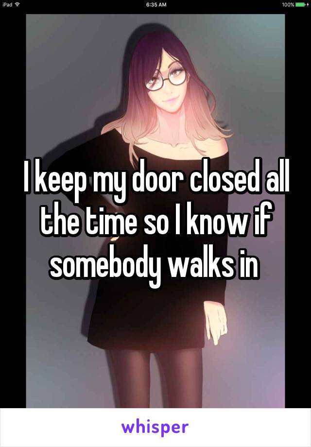 I keep my door closed all the time so I know if somebody walks in 