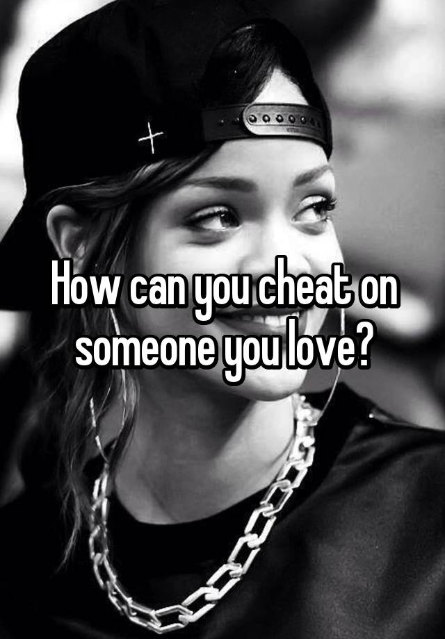 how-can-you-cheat-on-someone-you-love