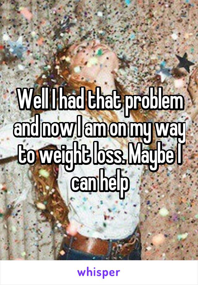 Well I had that problem and now I am on my way to weight loss. Maybe I can help