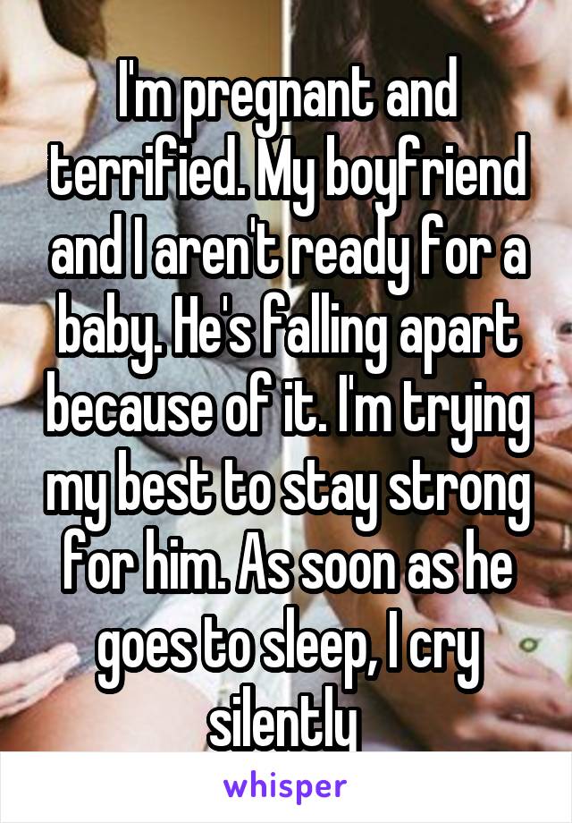 I'm pregnant and terrified. My boyfriend and I aren't ready for a baby. He's falling apart because of it. I'm trying my best to stay strong for him. As soon as he goes to sleep, I cry silently 