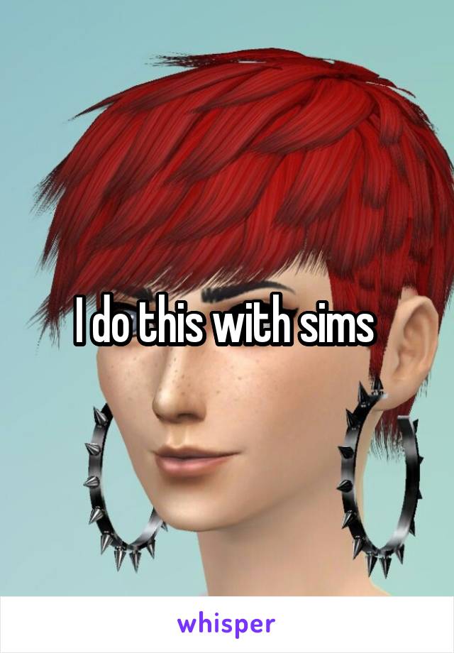 I do this with sims 