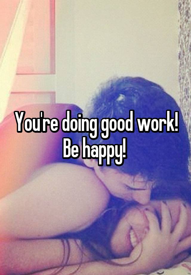 you-re-doing-good-work-be-happy