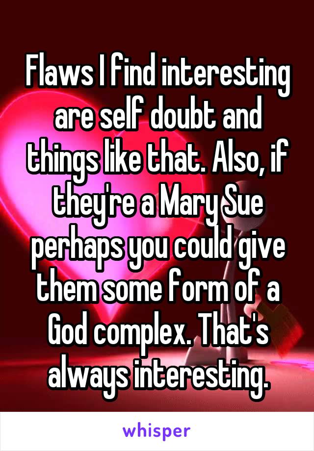 Flaws I find interesting are self doubt and things like that. Also, if they're a Mary Sue perhaps you could give them some form of a God complex. That's always interesting.