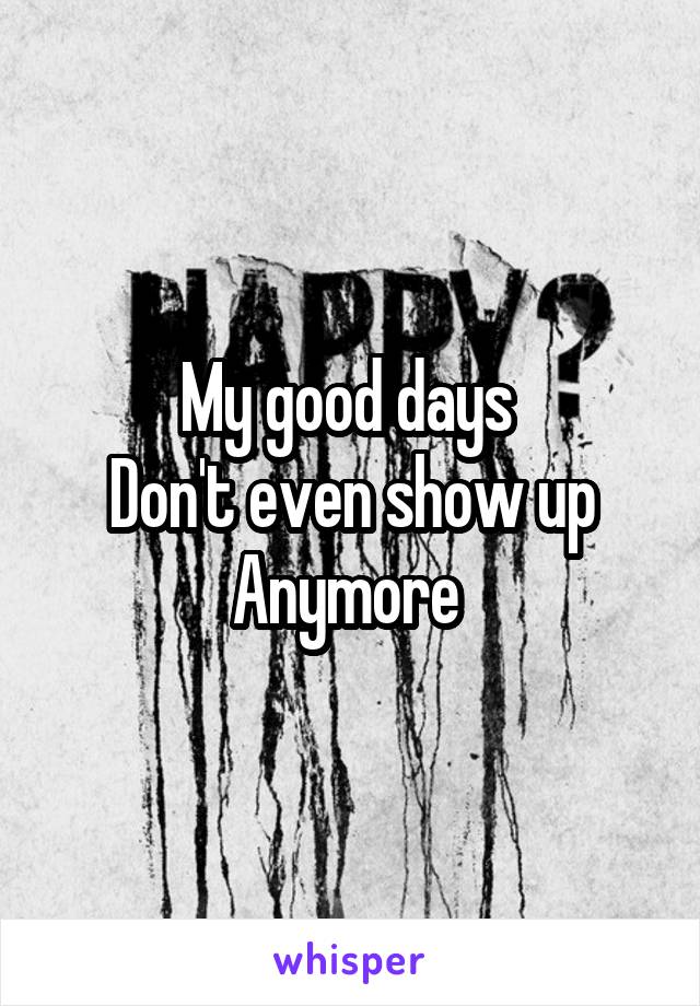 My good days 
Don't even show up
Anymore 