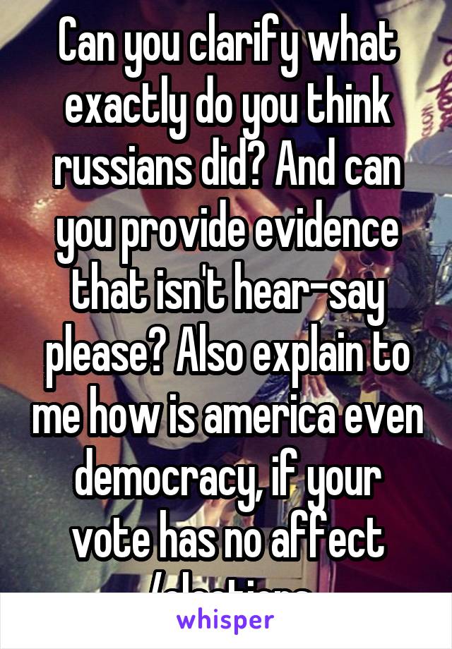 Can you clarify what exactly do you think russians did? And can you provide evidence that isn't hear-say please? Also explain to me how is america even democracy, if your vote has no affect /elections