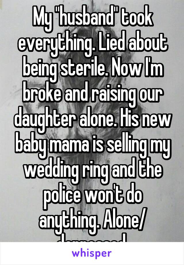 My "husband" took everything. Lied about being sterile. Now I'm broke and raising our daughter alone. His new baby mama is selling my wedding ring and the police won't do anything. Alone/ depressed.