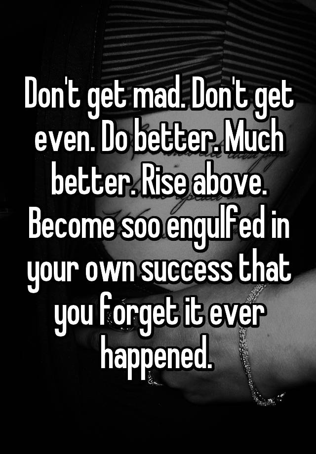 don-t-get-mad-don-t-get-even-do-better-much-better-rise-above