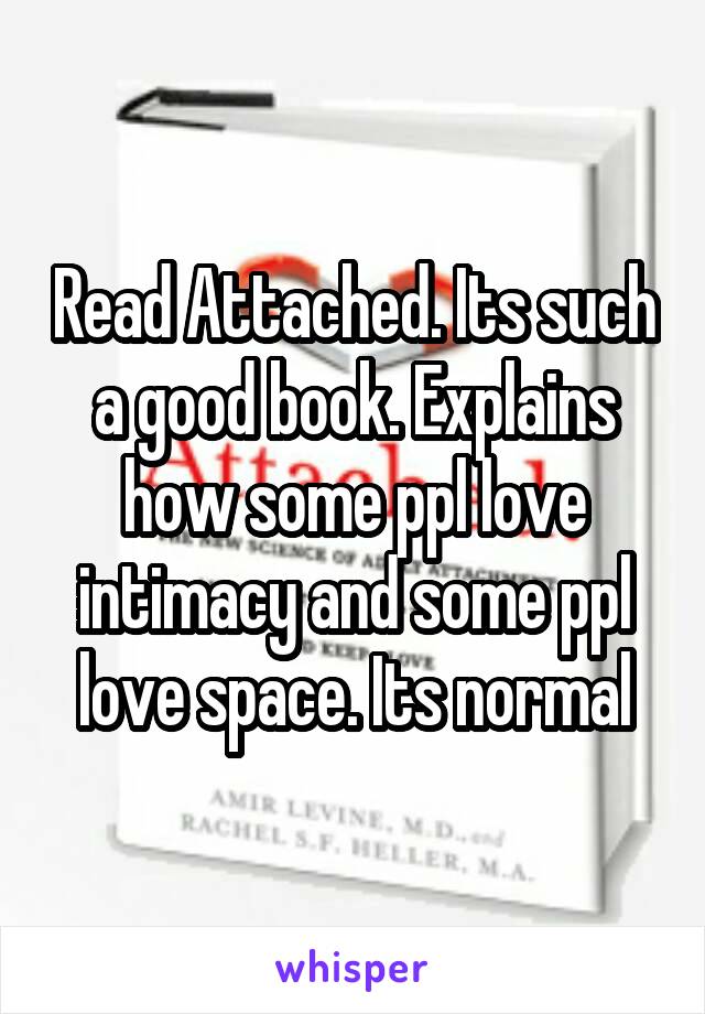 Read Attached. Its such a good book. Explains how some ppl love intimacy and some ppl love space. Its normal