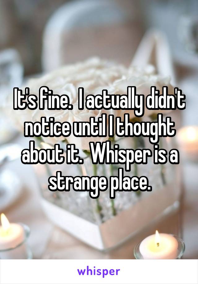 It's fine.  I actually didn't notice until I thought about it.  Whisper is a strange place.