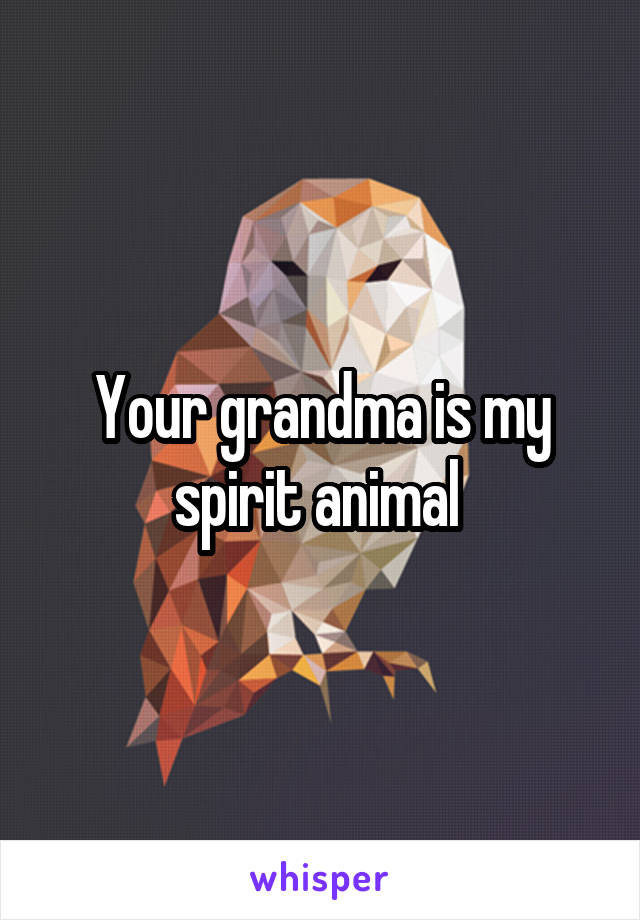 Your grandma is my spirit animal 