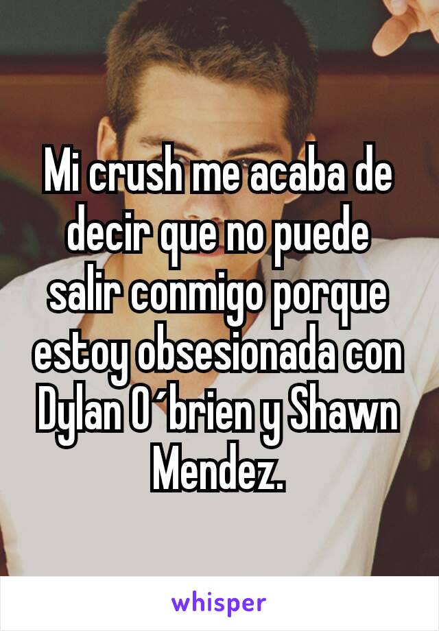 Mi crush me acaba de decir que no puede salir conmigo porque estoy obsesionada con Dylan O´brien y Shawn Mendez.