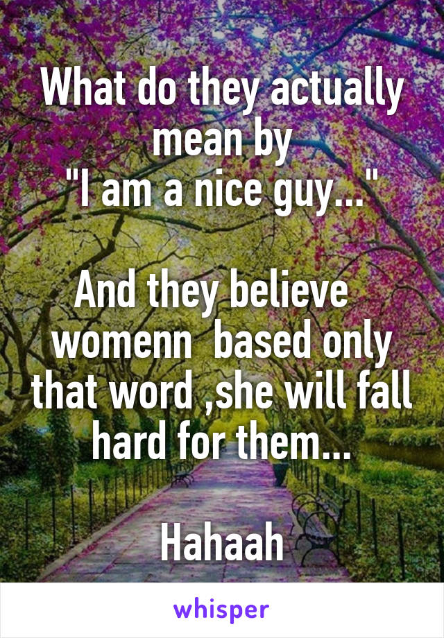 What do they actually mean by
"I am a nice guy..."

And they believe   womenn  based only that word ,she will fall hard for them...

Hahaah