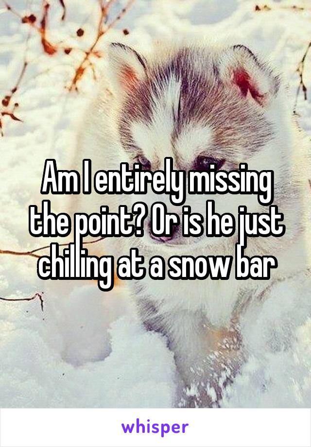 Am I entirely missing the point? Or is he just chilling at a snow bar