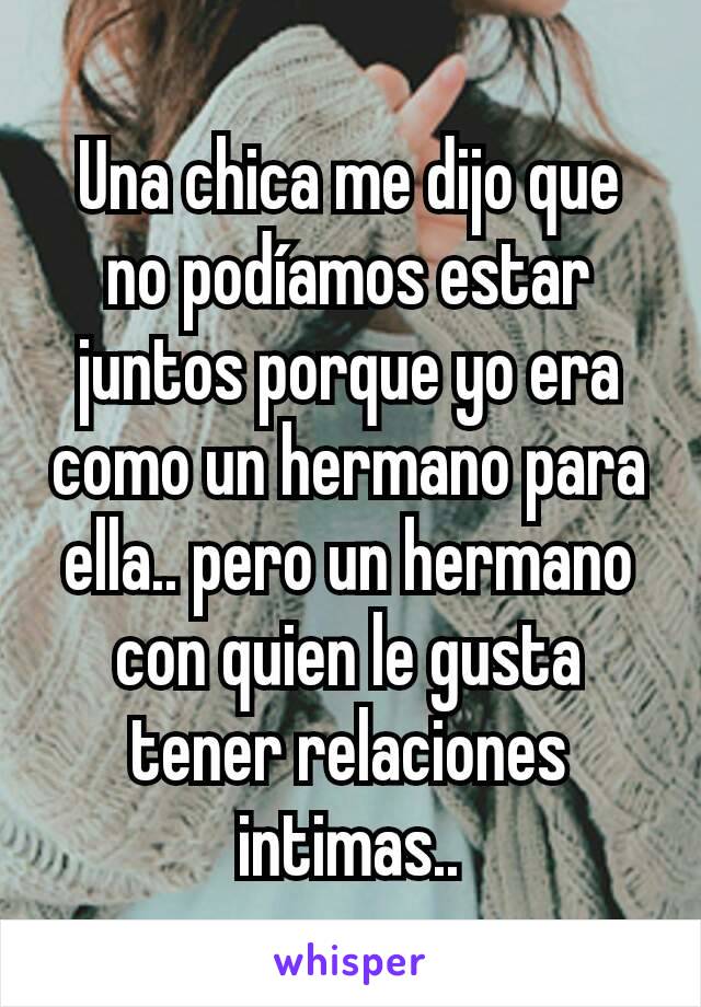 Una chica me dijo que no podíamos estar juntos porque yo era como un hermano para ella.. pero un hermano con quien le gusta tener relaciones intimas..