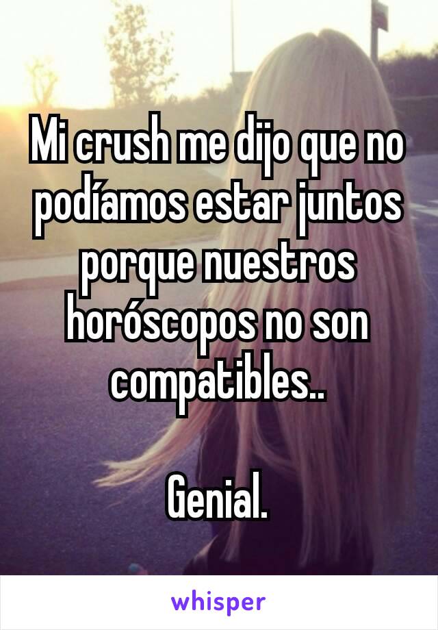 Mi crush me dijo que no podíamos estar juntos porque nuestros horóscopos no son compatibles..

Genial.