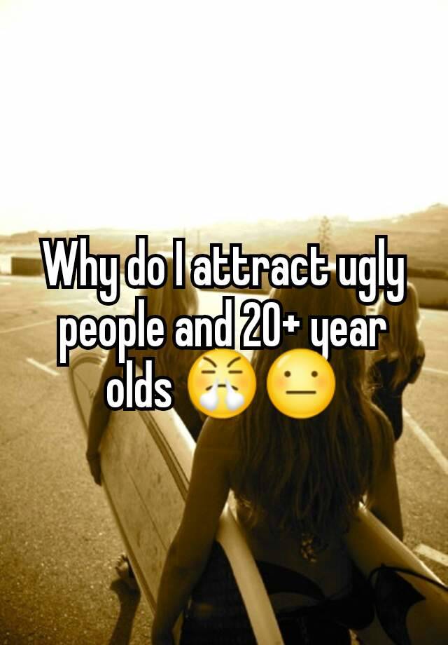 why-do-i-attract-ugly-people-and-20-year-olds