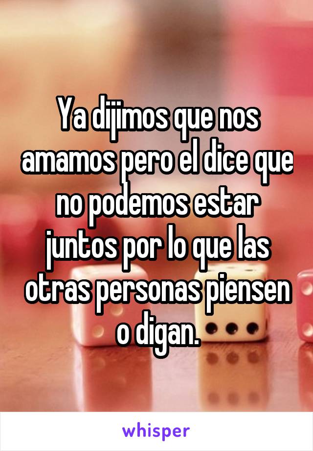 Ya dijimos que nos amamos pero el dice que no podemos estar juntos por lo que las otras personas piensen o digan.