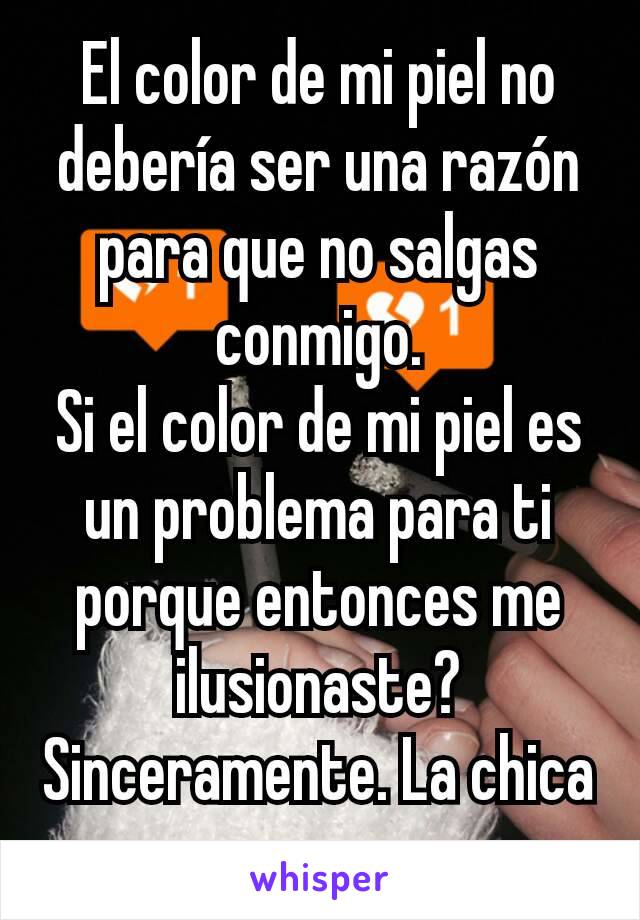 El color de mi piel no debería ser una razón para que no salgas conmigo.
Si el color de mi piel es un problema para ti porque entonces me ilusionaste?
Sinceramente. La chica negra.