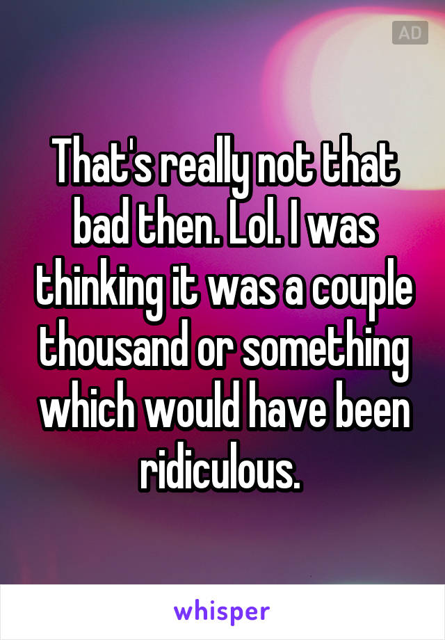 That's really not that bad then. Lol. I was thinking it was a couple thousand or something which would have been ridiculous. 