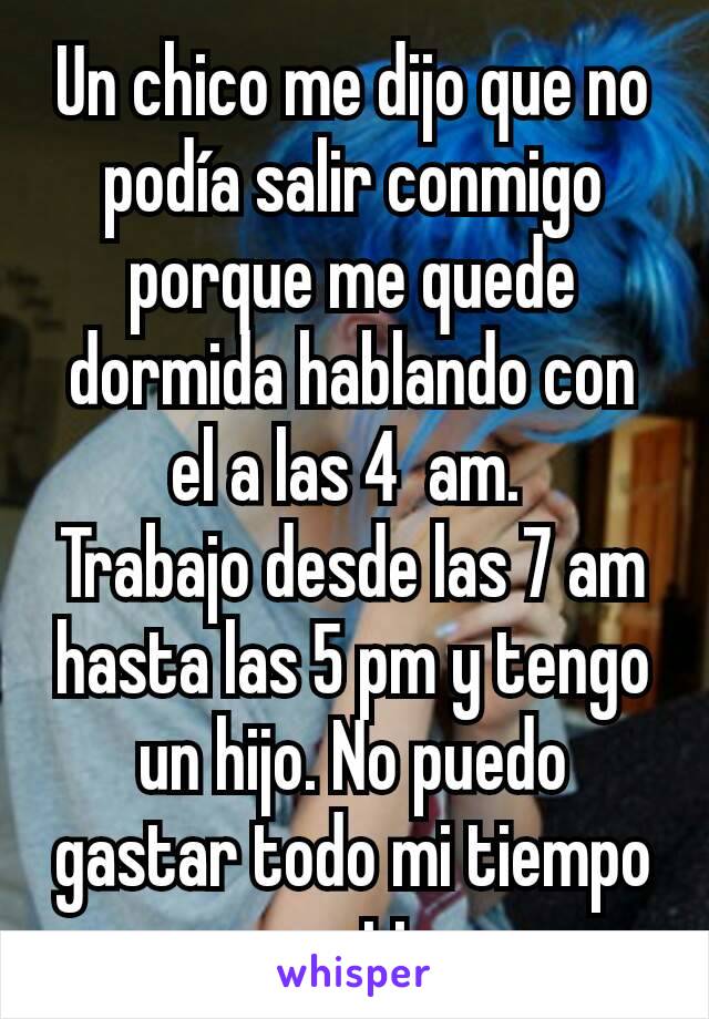 Un chico me dijo que no podía salir conmigo porque me quede dormida hablando con el a las 4  am. 
Trabajo desde las 7 am hasta las 5 pm y tengo un hijo. No puedo gastar todo mi tiempo en ti.