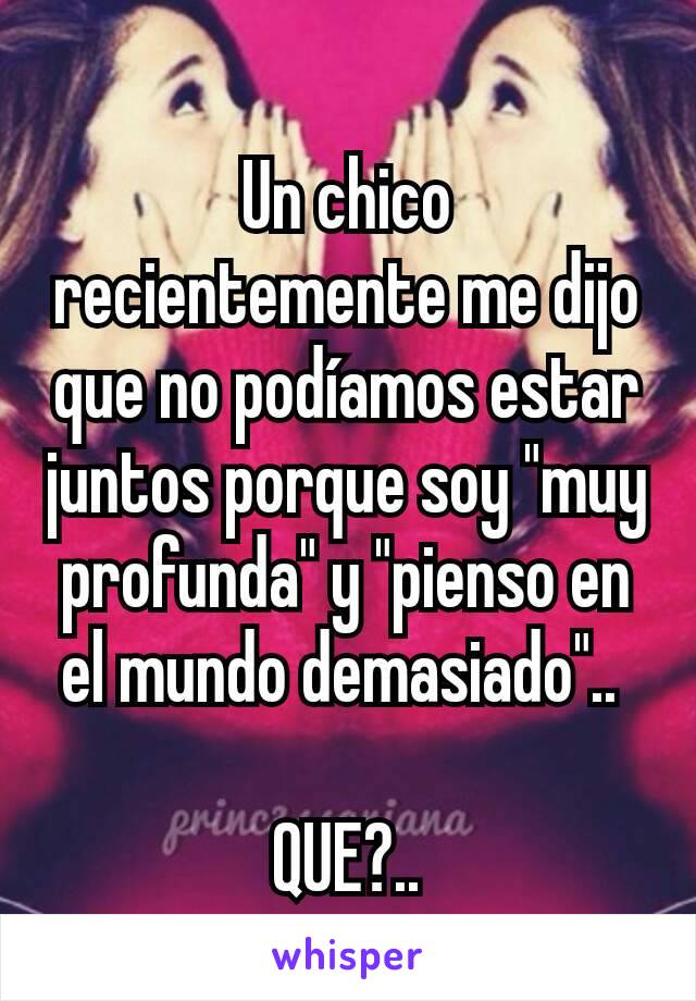 Un chico recientemente me dijo que no podíamos estar juntos porque soy "muy profunda" y "pienso en el mundo demasiado".. 

QUE?..