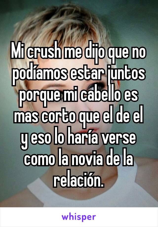 Mi crush me dijo que no podíamos estar juntos porque mi cabello es mas corto que el de el y eso lo haría verse como la novia de la relación.