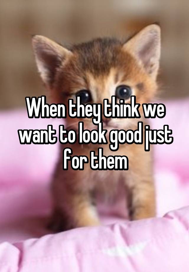 when-they-think-we-want-to-look-good-just-for-them