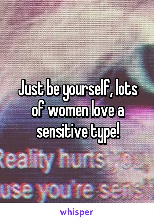 Just be yourself, lots of women love a sensitive type!