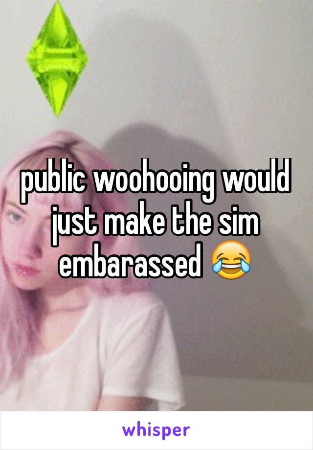 public woohooing would just make the sim embarassed 😂