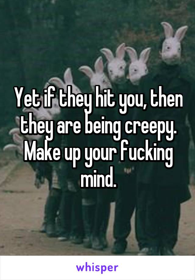 Yet if they hit you, then they are being creepy. Make up your fucking mind.