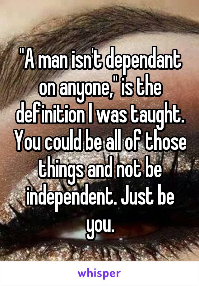 "A man isn't dependant on anyone," is the definition I was taught. You could be all of those things and not be independent. Just be you.