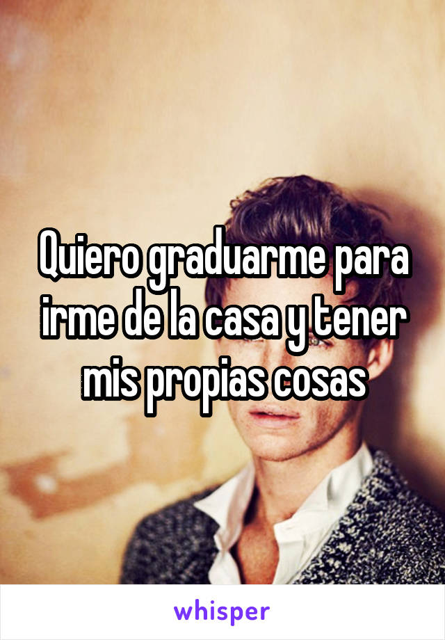 Quiero graduarme para irme de la casa y tener mis propias cosas