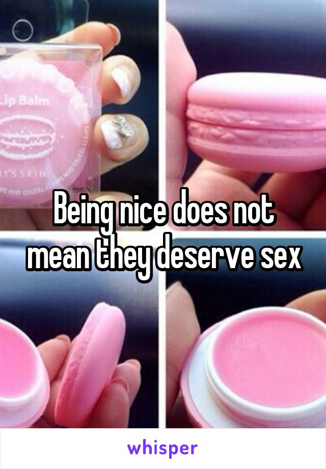 Being nice does not mean they deserve sex