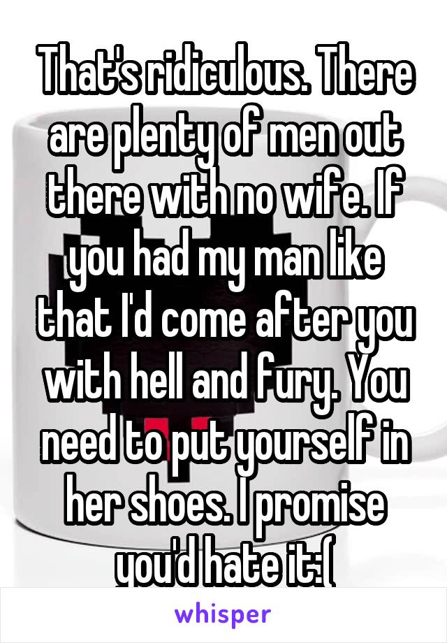 That's ridiculous. There are plenty of men out there with no wife. If you had my man like that I'd come after you with hell and fury. You need to put yourself in her shoes. I promise you'd hate it:(