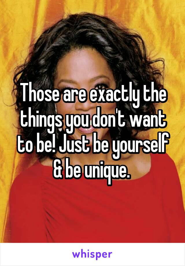 Those are exactly the things you don't want to be! Just be yourself & be unique. 