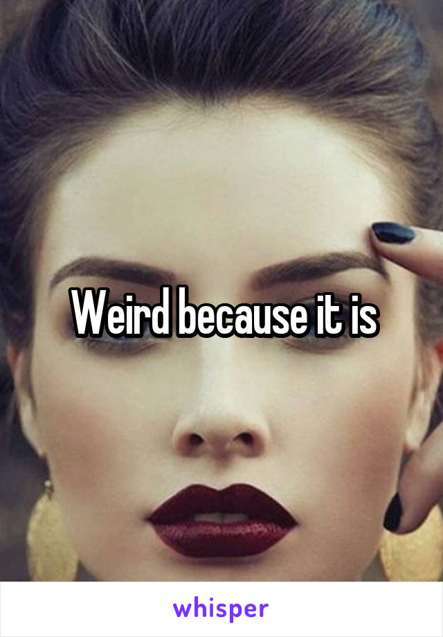 Weird because it is