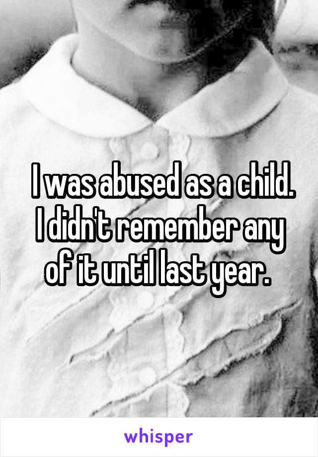  I was abused as a child. I didn't remember any of it until last year. 