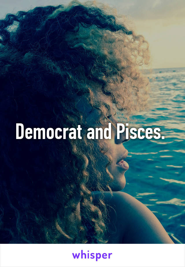 Democrat and Pisces. 