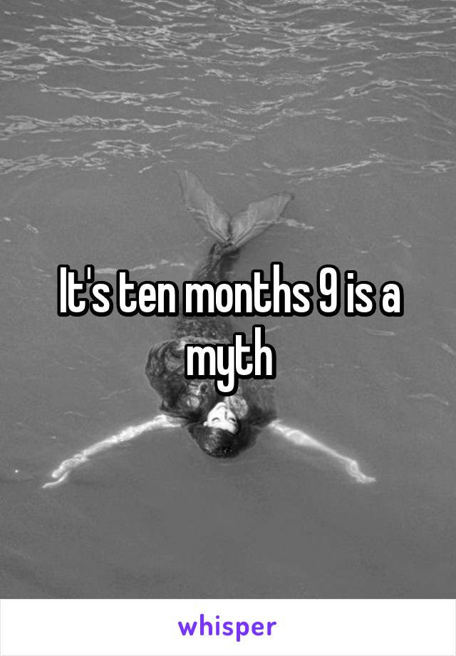 It's ten months 9 is a myth